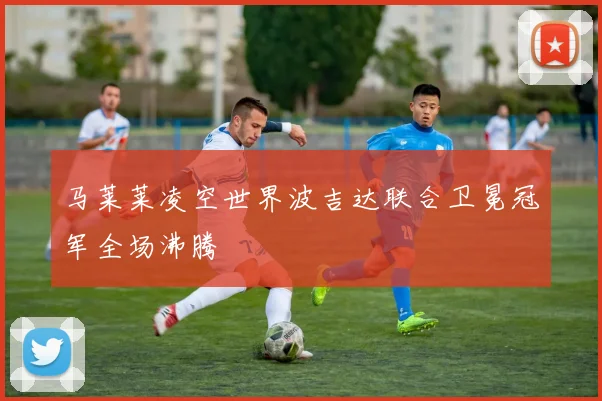 马莱莱凌空世界波吉达联合卫冕冠军全场沸腾
