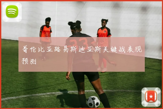 哥伦比亚路易斯迪亚斯关键战表现预测