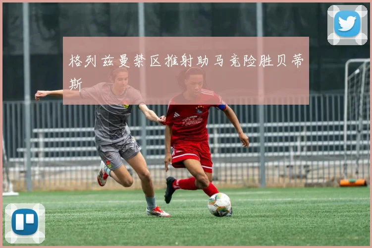 格列兹曼禁区推射助马竞险胜贝蒂斯