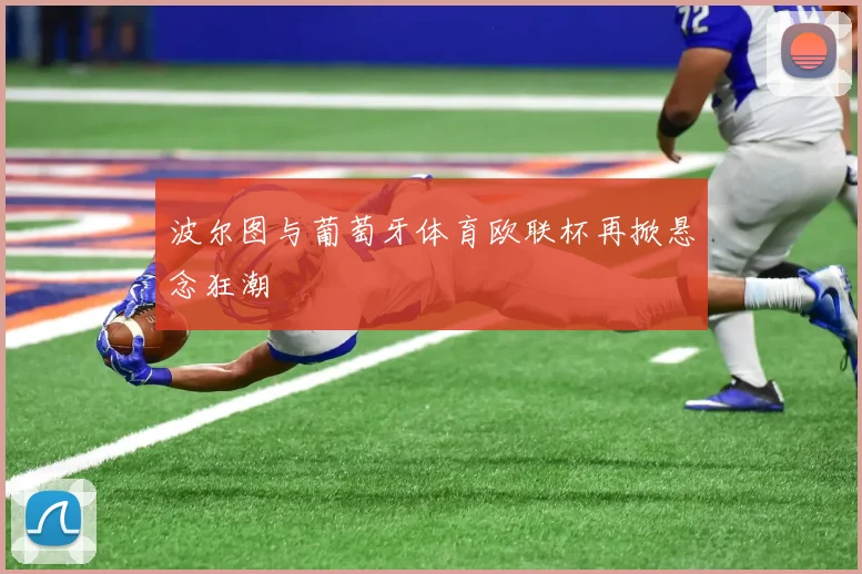 波尔图与葡萄牙体育欧联杯再掀悬念狂潮