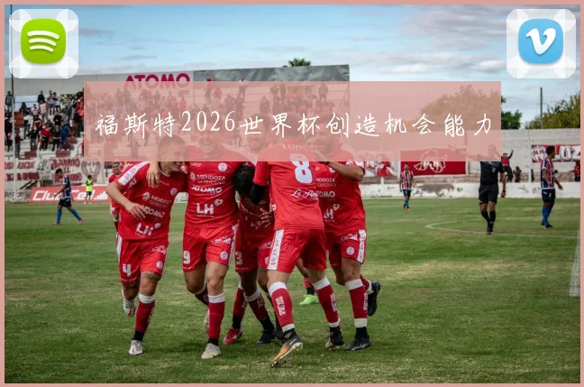 福斯特2026世界杯创造机会能力