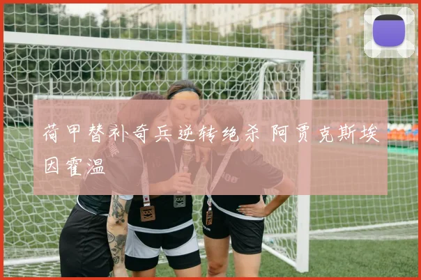 荷甲替补奇兵逆转绝杀 阿贾克斯埃因霍温
