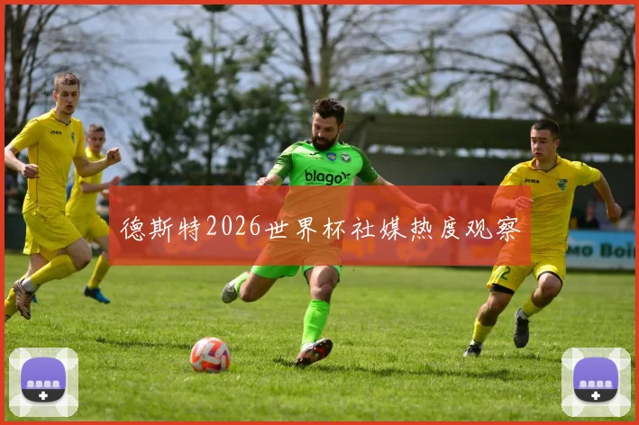 德斯特2026世界杯社媒热度观察