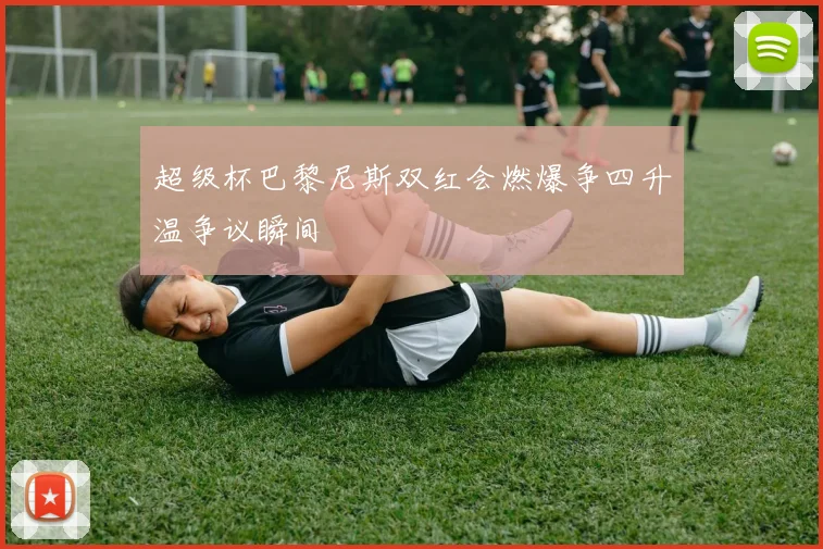 超级杯巴黎尼斯双红会燃爆争四升温争议瞬间