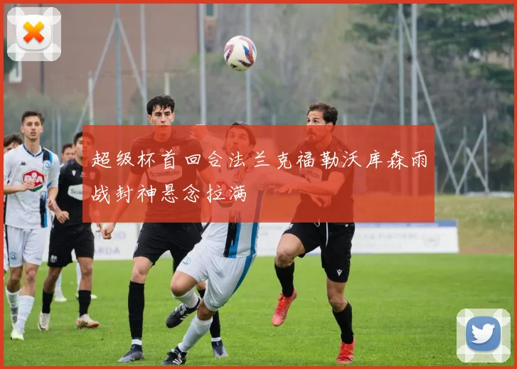 超级杯首回合法兰克福勒沃库森雨战封神悬念拉满