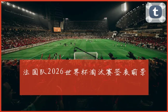 法国队2026世界杯淘汰赛签表前景