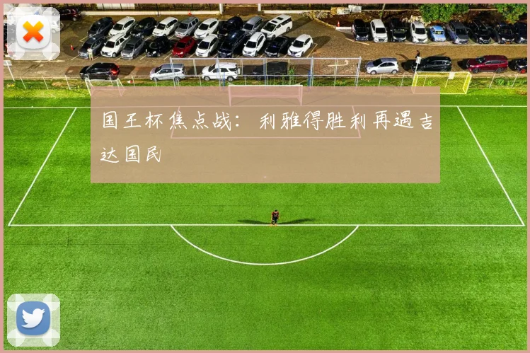 国王杯焦点战：利雅得胜利再遇吉达国民
