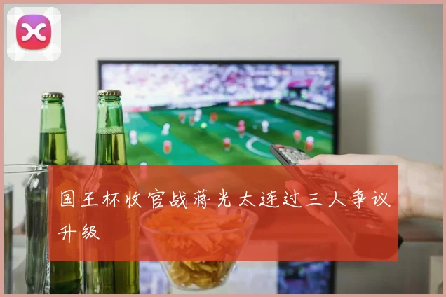 国王杯收官战蒋光太连过三人争议升级