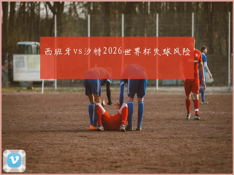 西班牙vs沙特2026世界杯失球风险
