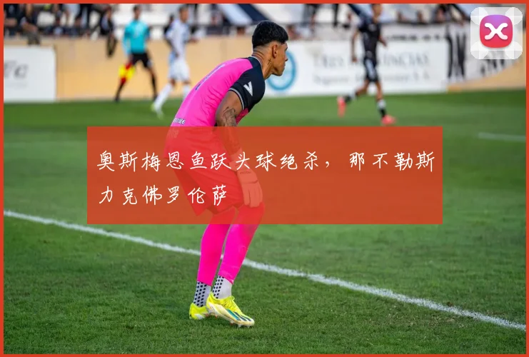 奥斯梅恩鱼跃头球绝杀，那不勒斯力克佛罗伦萨
