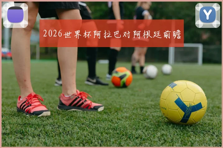 2026世界杯阿拉巴对阿根廷前瞻