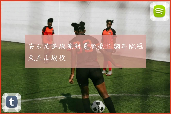 安东尼弧线兜射曼联豪门翻车欧冠天王山战役