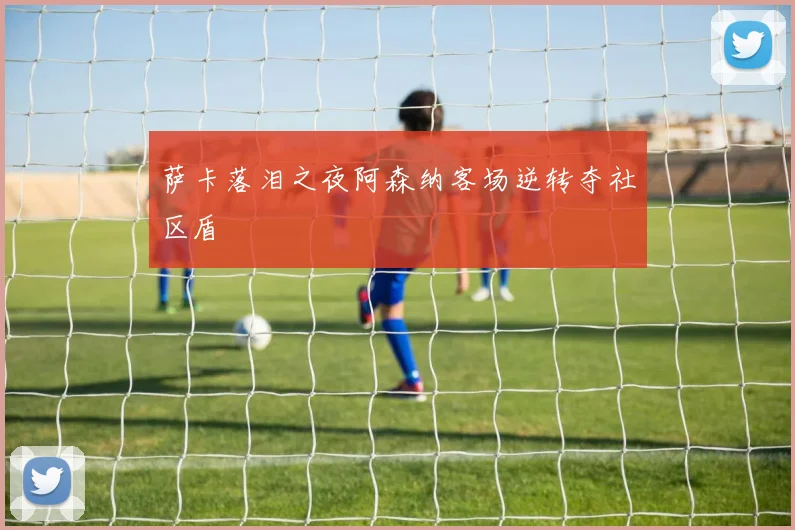 萨卡落泪之夜阿森纳客场逆转夺社区盾