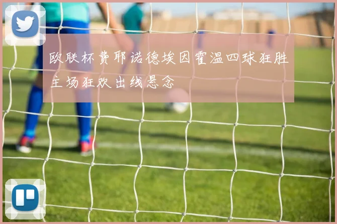 欧联杯费耶诺德埃因霍温四球狂胜主场狂欢出线悬念