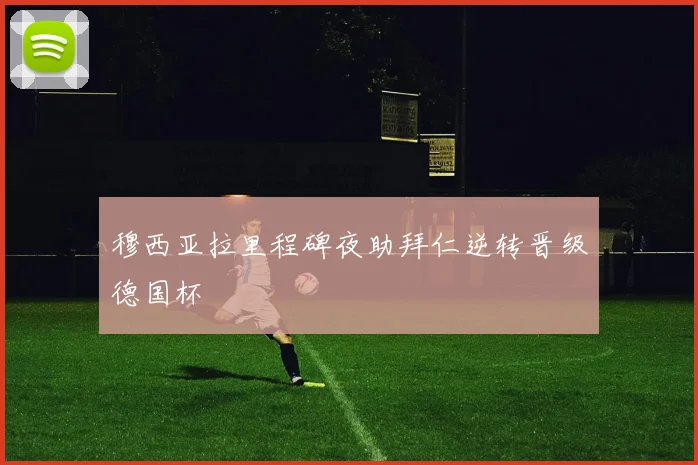 穆西亚拉里程碑夜助拜仁逆转晋级德国杯