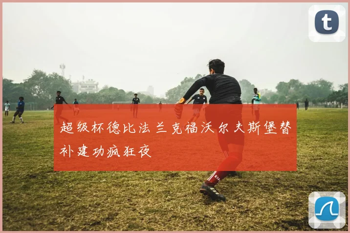 超级杯德比法兰克福沃尔夫斯堡替补建功疯狂夜