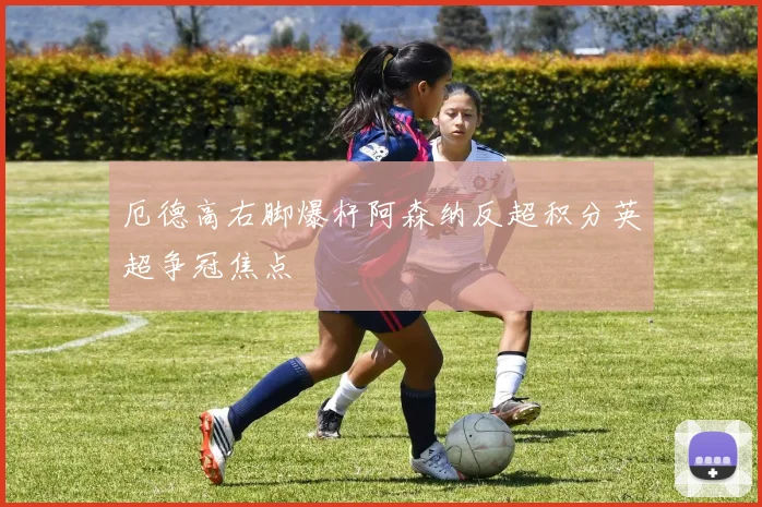 厄德高右脚爆杆阿森纳反超积分英超争冠焦点