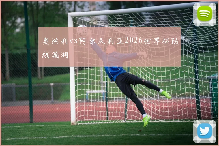 奥地利vs阿尔及利亚2026世界杯防线漏洞