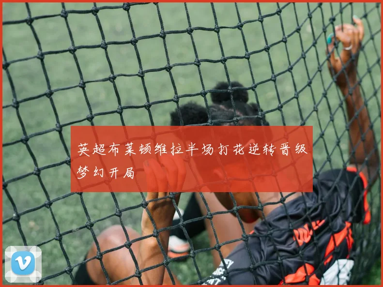 英超布莱顿维拉半场打花逆转晋级梦幻开局
