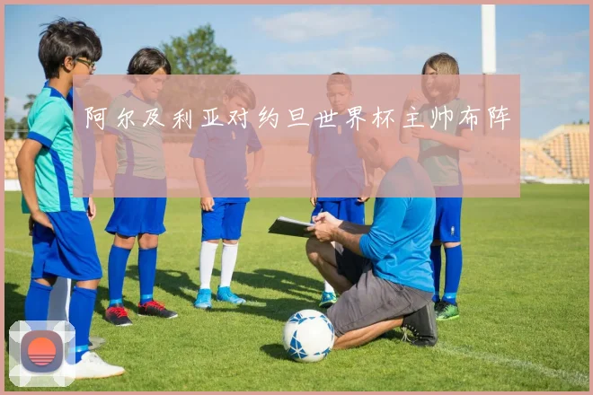 阿尔及利亚对约旦世界杯主帅布阵