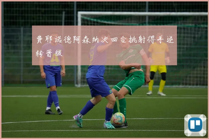 费耶诺德阿森纳次回合挑射得手逆转晋级