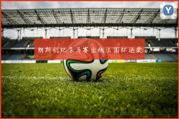 朗斯创纪录马赛出线法国杯逆袭