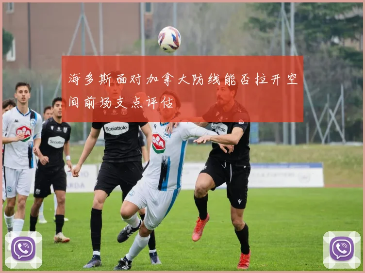 海多斯面对加拿大防线能否拉开空间前场支点评估