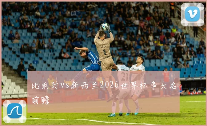 比利时vs新西兰2026世界杯争头名前瞻