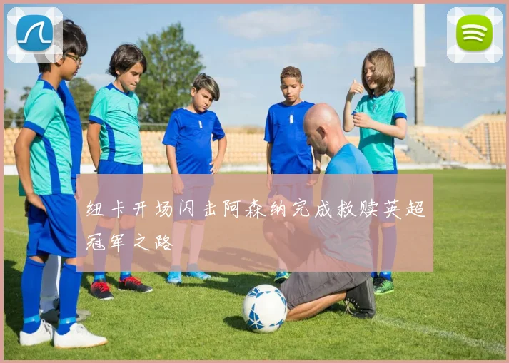 纽卡开场闪击阿森纳完成救赎英超冠军之路