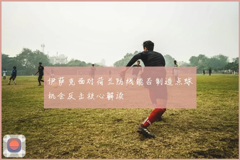 伊萨克面对荷兰防线能否制造点球机会反击核心解读