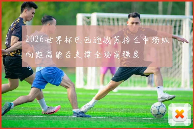 2026世界杯巴西迎战苏格兰中场纵向距离能否支撑全场高强度