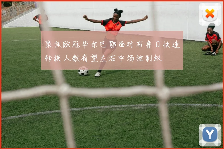 聚焦欧冠毕尔巴鄂面对布鲁日快速转换人数有望左右中场控制权
