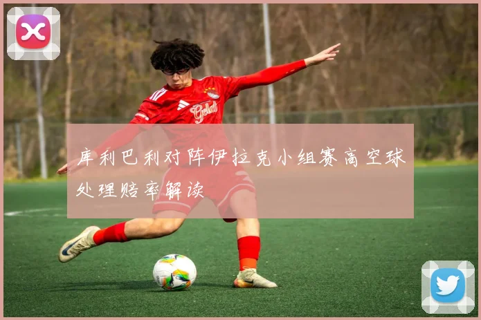 库利巴利对阵伊拉克小组赛高空球处理赔率解读
