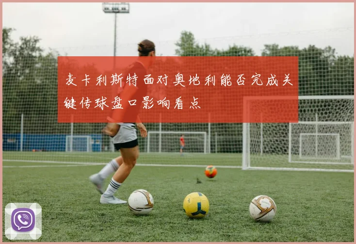 麦卡利斯特面对奥地利能否完成关键传球盘口影响看点