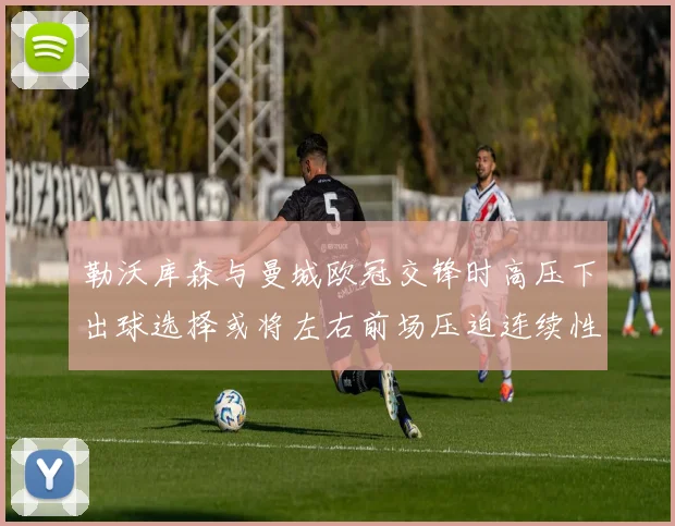 勒沃库森与曼城欧冠交锋时高压下出球选择或将左右前场压迫连续性