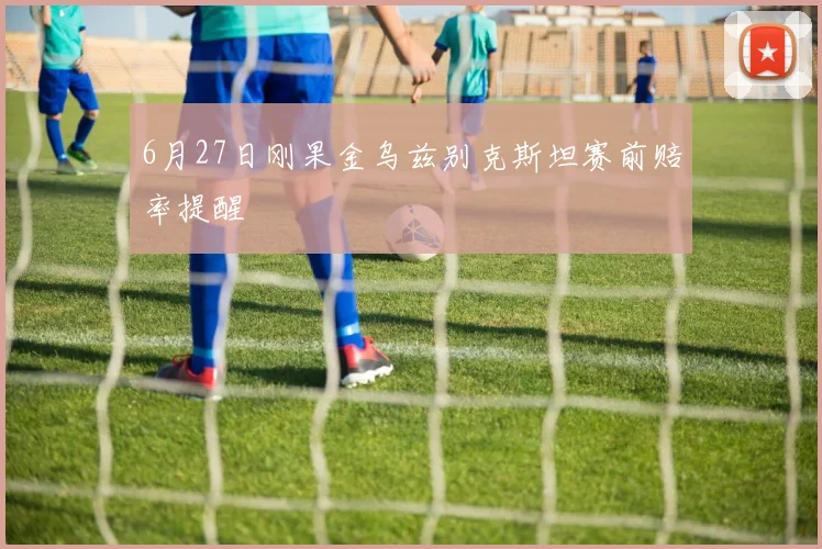 6月27日刚果金乌兹别克斯坦赛前赔率提醒