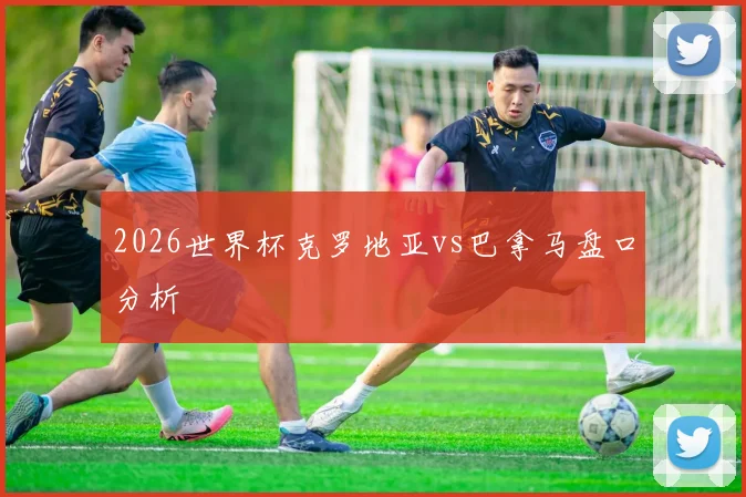 2026世界杯克罗地亚vs巴拿马盘口分析