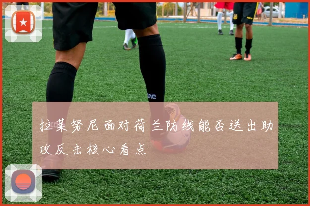 拉莱努尼面对荷兰防线能否送出助攻反击核心看点