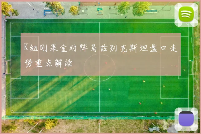 K组刚果金对阵乌兹别克斯坦盘口走势重点解读