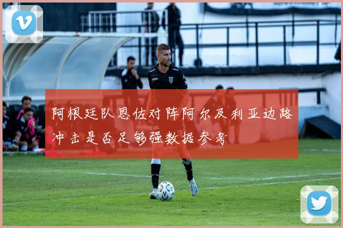 阿根廷队恩佐对阵阿尔及利亚边路冲击是否足够强数据参考