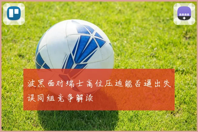 波黑面对瑞士高位压迫能否逼出失误同组竞争解读