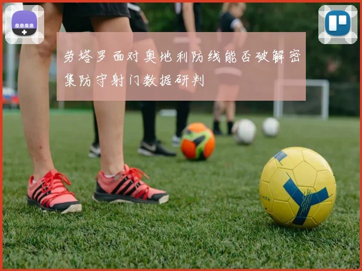劳塔罗面对奥地利防线能否破解密集防守射门数据研判