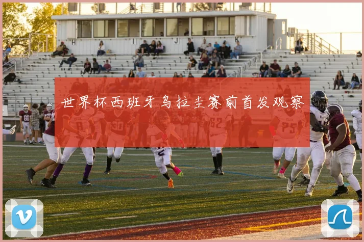 世界杯西班牙乌拉圭赛前首发观察