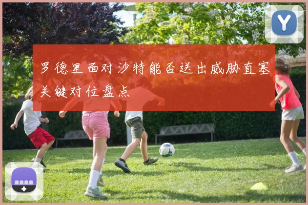 罗德里面对沙特能否送出威胁直塞关键对位盘点