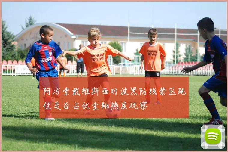 阿方索戴维斯面对波黑防线禁区跑位是否占优金靴热度观察