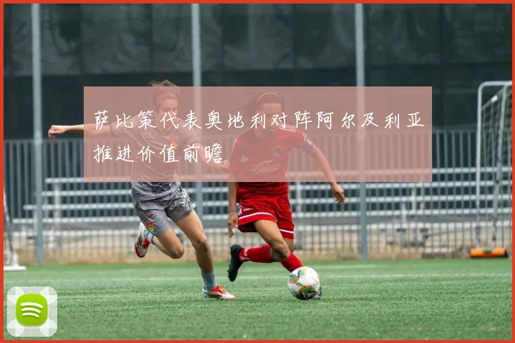 萨比策代表奥地利对阵阿尔及利亚推进价值前瞻