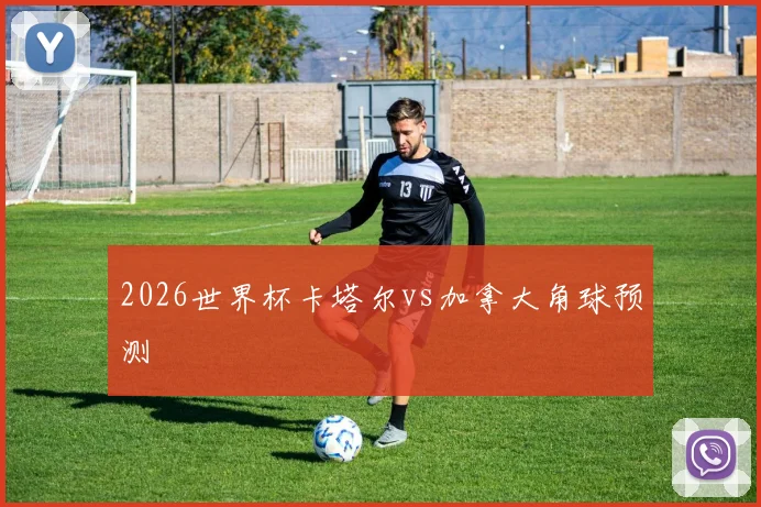 2026世界杯卡塔尔vs加拿大角球预测