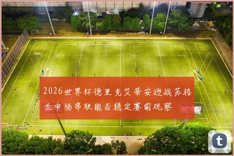 2026世界杯德里克艾蒂安迎战苏格兰中场串联能否稳定赛前观察