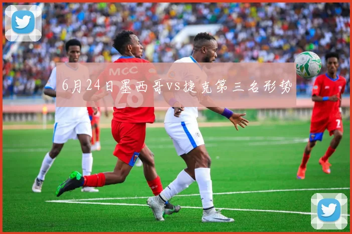6月24日墨西哥vs捷克第三名形势