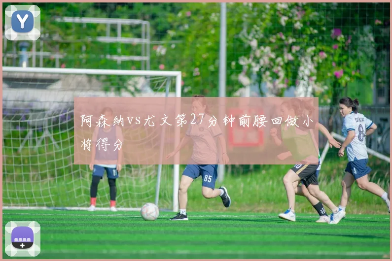 阿森纳vs尤文第27分钟前腰回做小将得分